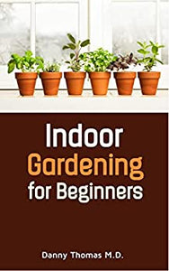 Indoor Gardening For Beginners: Grow Herbs, Fruits, Vegetables, Mushrooms, Tomatoes & More